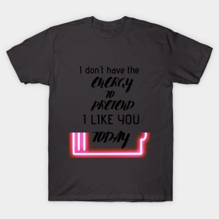 i don't have the energy to pretend i like you today T-Shirt